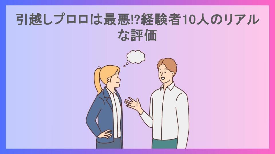 引越しプロロは最悪!?経験者10人のリアルな評価